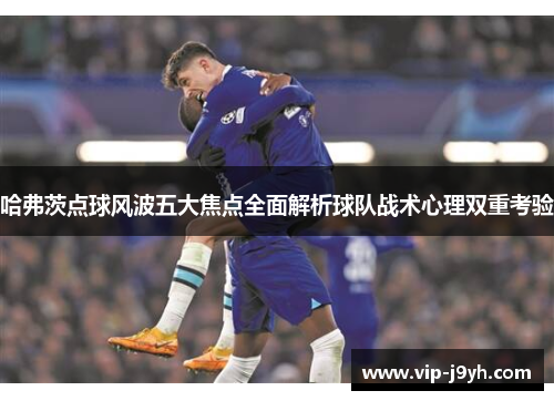 哈弗茨点球风波五大焦点全面解析球队战术心理双重考验