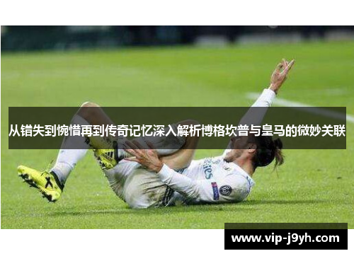 从错失到惋惜再到传奇记忆深入解析博格坎普与皇马的微妙关联