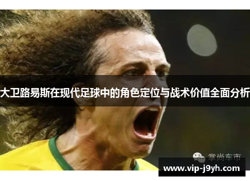 大卫路易斯在现代足球中的角色定位与战术价值全面分析