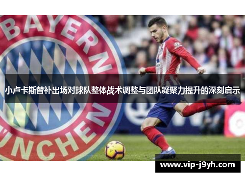 小卢卡斯替补出场对球队整体战术调整与团队凝聚力提升的深刻启示