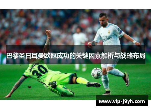 巴黎圣日耳曼欧冠成功的关键因素解析与战略布局