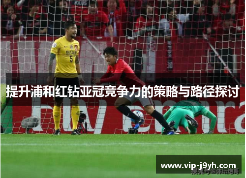 提升浦和红钻亚冠竞争力的策略与路径探讨